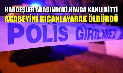 Kardeşler arasındaki kavga kanlı bitti: Ağabeyini bıçaklayarak öldürdü