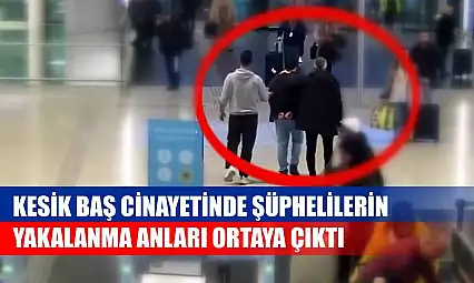 Kesik baş cinayetinde şüphelilerin yakalanma anları ortaya çıktı