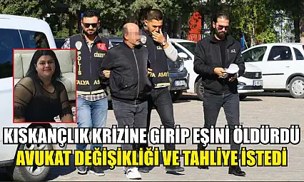 Kıskançlık krizine girip eşini öldürdü, avukat değişikliği ve tahliye istedi
