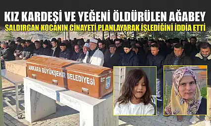 Kız kardeşi ve yeğeni öldürülen ağabey, saldırgan kocanın cinayeti planlayarak işlediğini iddia etti