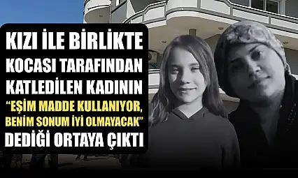 Kızı ile birlikte kocası tarafından katledilen kadının 'Eşim madde kullanıyor, benim sonum iyi olmayacak' dediği ortaya çıktı