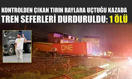 Kontrolden çıkan tırın raylara uçtuğu kazada tren seferleri durduruldu: 1 ölü