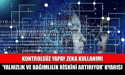 Kontrolsüz yapay zeka kullanımı 'yalnızlık ve bağımlılık riskini artırıyor' uyarısı