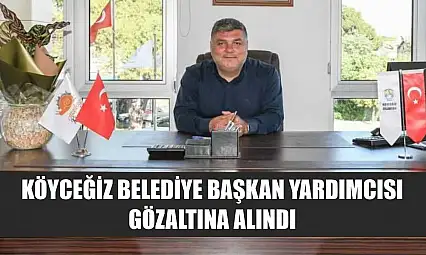Köyceğiz Belediye Başkan Yardımcısı gözaltına alındı