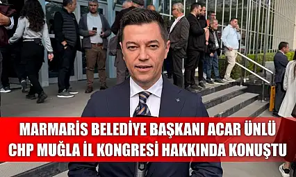 Marmaris Belediye Başkanı Acar Ünlü, CHP Muğla İl Kongresi hakkında konuştu