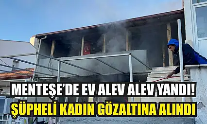 Menteşe'de Ev Alev Alev Yandı: Şüpheli Kadın Gözaltına Alındı