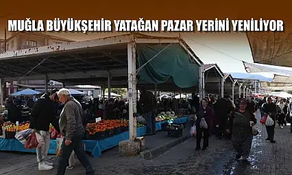 Muğla Büyükşehir Yatağan pazar yerini yeniliyor