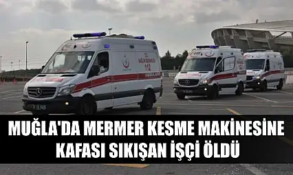 Muğla'da mermer kesme makinesine kafası sıkışan işçi öldü