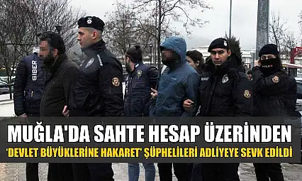 Muğla'da sahte hesap üzerinden 'Devlet Büyüklerine Hakaret' şüphelileri adliyeye sevk edildi