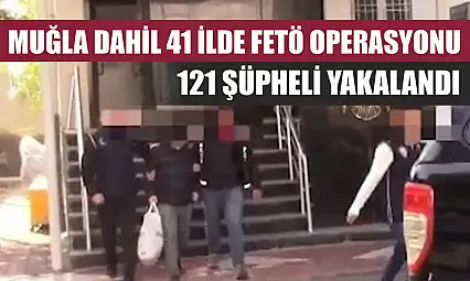 Muğla dahil 41 ilde FETÖ operasyonu: 121 şüpheli yakalandı