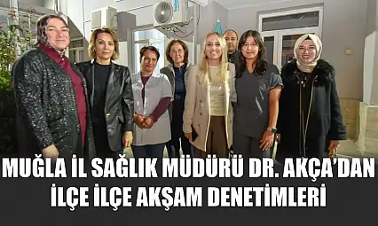 Muğla İl Sağlık Müdürü Dr. Akça'dan ilçe ilçe akşam denetimleri