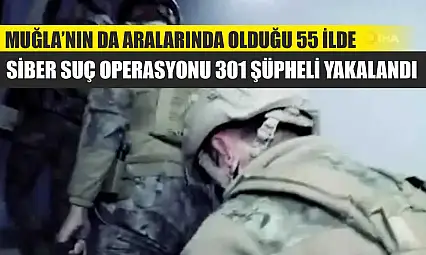 Muğla'nın da aralarında olduğu 55 ilde siber suç operasyonu 301 şüpheli yakalandı