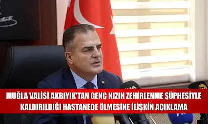 Muğla Valisi Akbıyık'tan genç kızın zehirlenme şüphesiyle kaldırıldığı hastanede ölmesine ilişkin açıklama