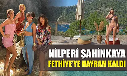 Nilperi Şahinkaya, Fethiye'ye Hayran Kaldı