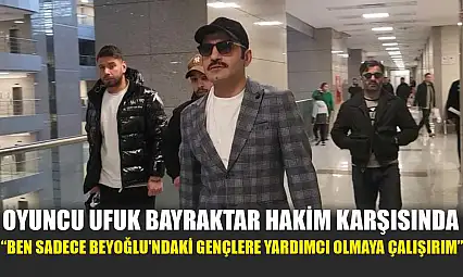 Oyuncu Ufuk Bayraktar hakim karşısında: 'Ben sadece Beyoğlu'ndaki gençlere yardımcı olmaya çalışırım'