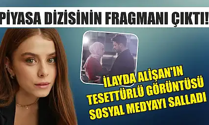 Piyasa dizisinin fragmanı çıktı! İlayda Alişan'ın tesettürlü görüntüsü sosyal medyayı salladı