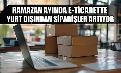 Ramazan ayında e-ticarette yurt dışından siparişler artıyor