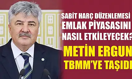 Sabit Harç Düzenlemesi Emlak Piyasasını Nasıl Etkileyecek? Metin Ergun TBMM'ye Taşıdı