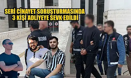 Seri cinayet soruşturmasında 3 kişi adliyeye sevk edildi