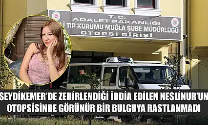 Seydikemer'de zehirlendiği iddia edilen Neslinur'un otopsisinde görünür bir bulguya rastlanmadı