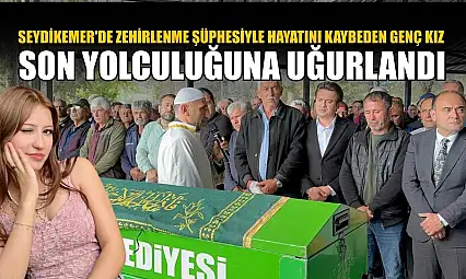Seydikemer'de zehirlenme şüphesiyle hayatını kaybeden genç kız son yolculuğuna uğurlandı