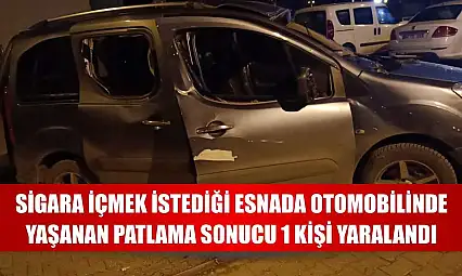 Sigara içmek istediği esnada otomobilinde yaşanan patlama sonucu 1 kişi yaralandı