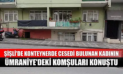 Şişli'de konteynerde cesedi bulunan kadının Ümraniye'deki komşuları konuştu