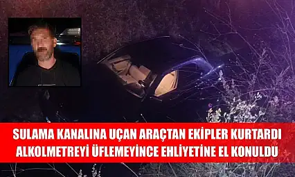 Sulama kanalına uçan araçtan ekipler kurtardı, alkolmetreyi üflemeyince ehliyetine el konuldu