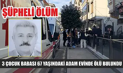 Şüpheli ölüm: 3 çocuk babası 67 yaşındaki adam evinde ölü bulundu