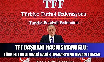 TFF Başkanı Hacıosmanoğlu: Türk futbolundaki bahis operasyonu devam edecek