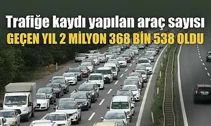 Trafiğe kaydı yapılan araç sayısı geçen yıl 2 milyon 368 bin 538 oldu