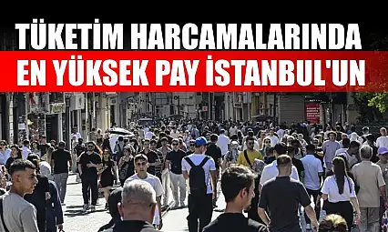 Tüketim harcamalarında en yüksek pay İstanbul'un