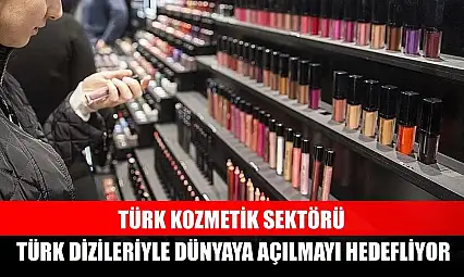 Türk kozmetik sektörü, Türk dizileriyle dünyaya açılmayı hedefliyor