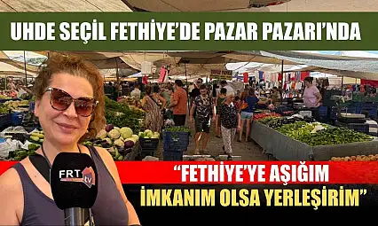 Uhde Seçil Fethiye'de Pazar Pazarı'nda: 'Fethiye'ye aşığım, imkânım olsa yerleşirim'