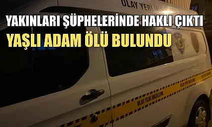 Yakınları şüphelerinde haklı çıktı, yaşlı adam ölü bulundu
