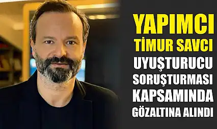 Yapımcı Timur Savcı, uyuşturucu soruşturması kapsamında gözaltına alındı