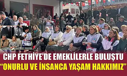 CHP Fethiye'de emeklilerle buluştu: 'Onurlu ve insanca yaşam hakkımız'