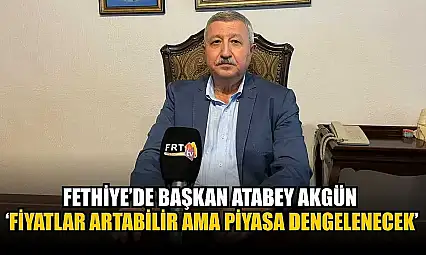 Fethiye'de Başkan Atabey Akgün: 'Fiyatlar Artabilir Ama Piyasa Dengelenecek'