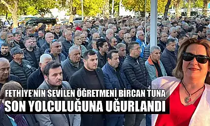 Fethiye'nin sevilen Öğretmeni Bircan Tuna, son yolculuğuna uğurlandı