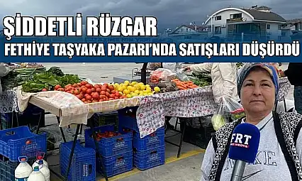 Şiddetli rüzgar Fethiye Taşyaka Pazarı'nda satışları düşürdü
