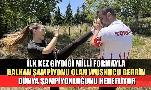 İlk kez giydiği milli formayla Balkan şampiyonu olan wushucu Berrin, dünya şampiyonluğunu hedefliyor