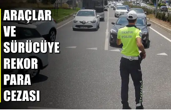 Araçlar ve sürücüye rekor para cezası