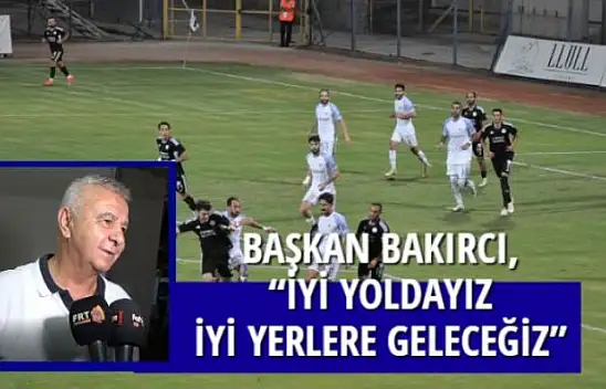 BAŞKAN BAKIRCI, 'İYİ YOLDAYIZ İYİ YERLERE GELECEĞİZ'