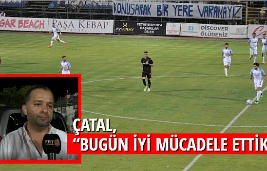 ÇATAL, 'BUGÜN İYİ MÜCADELE ETTİK''