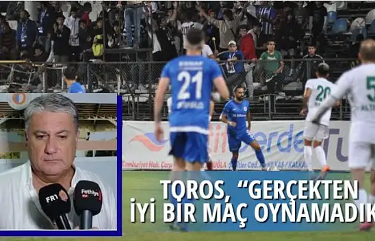 TOROS, 'GERÇEKTEN İYİ MAÇ OYNAMADIK'