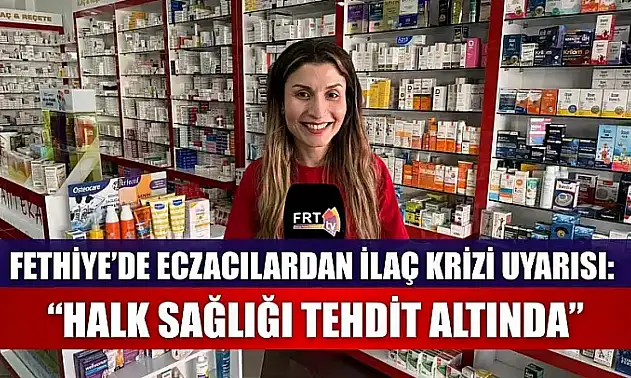 Fethiye'de eczacılardan ilaç krizi uyarısı: 'Halk sağlığı tehdit altında'