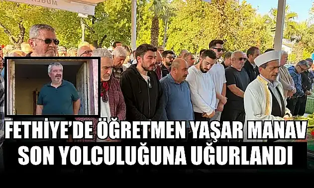 Fethiye'de öğretmen Yaşar Manav son yolculuğuna uğurlandı