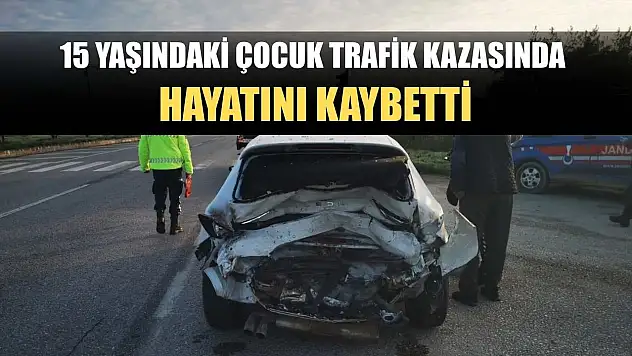 15 yaşındaki çocuk trafik kazasında hayatını kaybetti