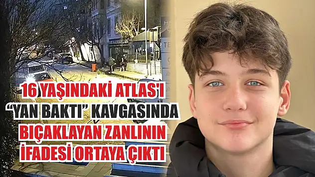 16 yaşındaki Atlas'ı 'yan baktı' kavgasında bıçaklayan zanlının ifadesi ortaya çıktı