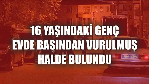 16 yaşındaki genç evde başından vurulmuş halde bulundu